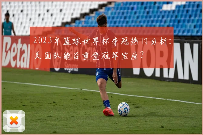2023年篮球世界杯夺冠热门分析：美国队能否重登冠军宝座？