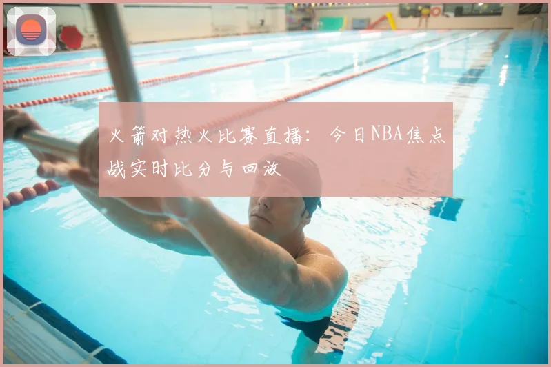 火箭对热火比赛直播：今日NBA焦点战实时比分与回放