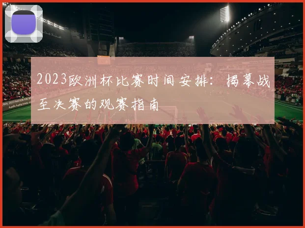 2023欧洲杯比赛时间安排：揭幕战至决赛的观赛指南