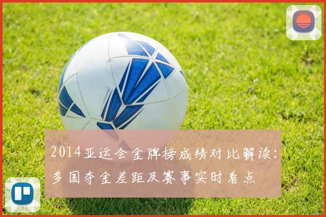 2014亚运会金牌榜成绩对比解读：多国夺金差距及赛事实时看点