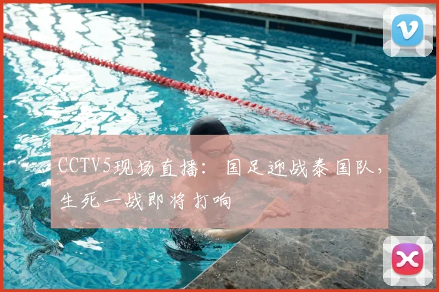 CCTV5现场直播：国足迎战泰国队，生死一战即将打响