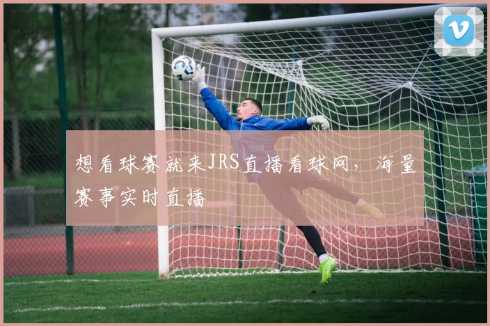 想看球赛就来JRS直播看球网，海量赛事实时直播