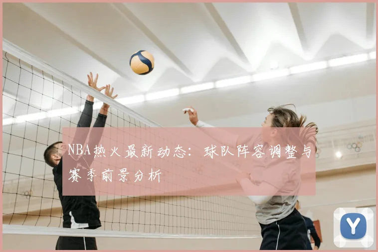 NBA热火最新动态：球队阵容调整与赛季前景分析