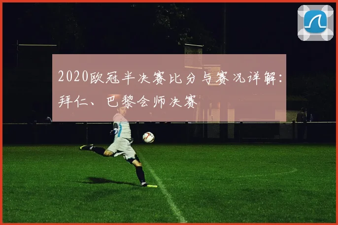 2020欧冠半决赛比分与赛况详解：拜仁、巴黎会师决赛