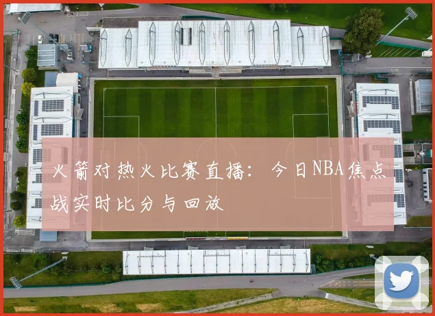 火箭对热火比赛直播：今日NBA焦点战实时比分与回放