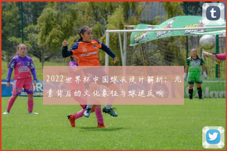 2022世界杯中国球衣设计解析：元素背后的文化象征与球迷反响