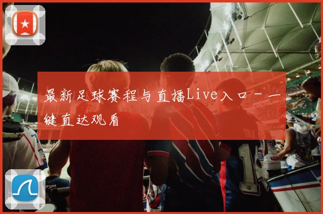 最新足球赛程与直播Live入口 - 一键直达观看