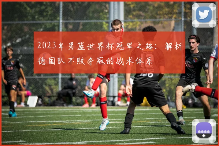 2023年男篮世界杯冠军之路：解析德国队不败夺冠的战术体系