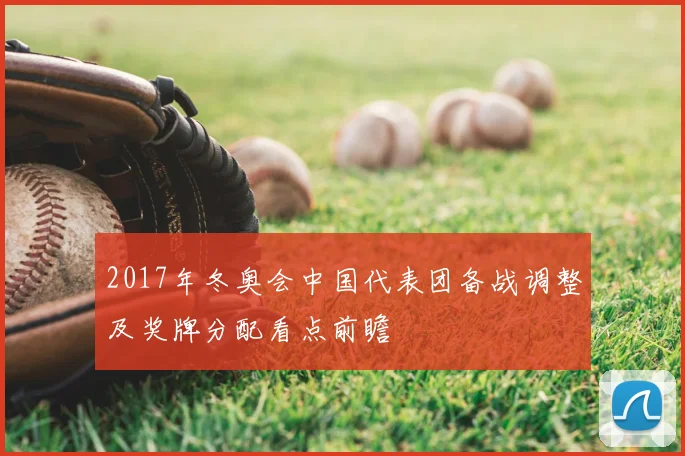 2017年冬奥会中国代表团备战调整及奖牌分配看点前瞻