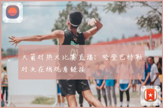 火箭对热火比赛直播：哈登巴特勒对决在线观看链接