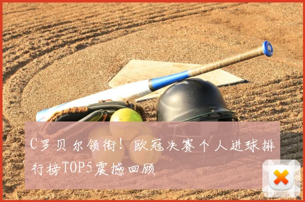 C罗贝尔领衔！欧冠决赛个人进球排行榜TOP5震撼回顾