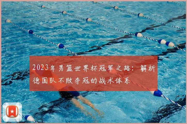 2023年男篮世界杯冠军之路：解析德国队不败夺冠的战术体系
