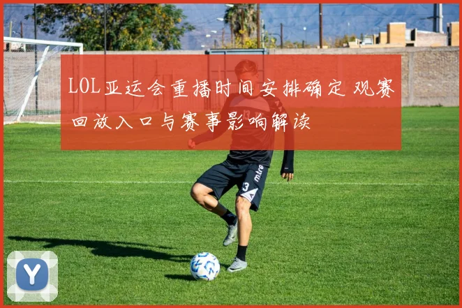 LOL亚运会重播时间安排确定 观赛回放入口与赛事影响解读