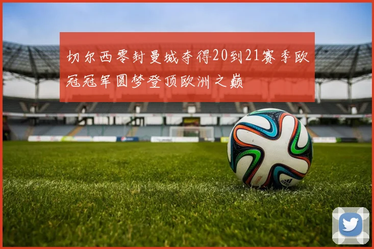 切尔西零封曼城夺得20到21赛季欧冠冠军圆梦登顶欧洲之巅