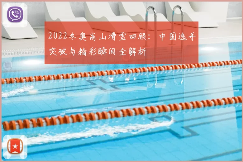 2022冬奥高山滑雪回顾:中国选手突破与精彩瞬间全解析