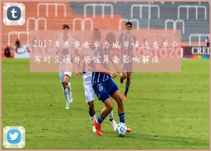 2017年冬奥会举办城市候选名单公布对交通与场馆筹备影响解读