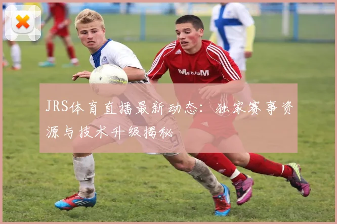 JRS体育直播最新动态：独家赛事资源与技术升级揭秘