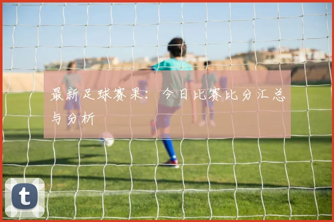 最新足球赛果：今日比赛比分汇总与分析