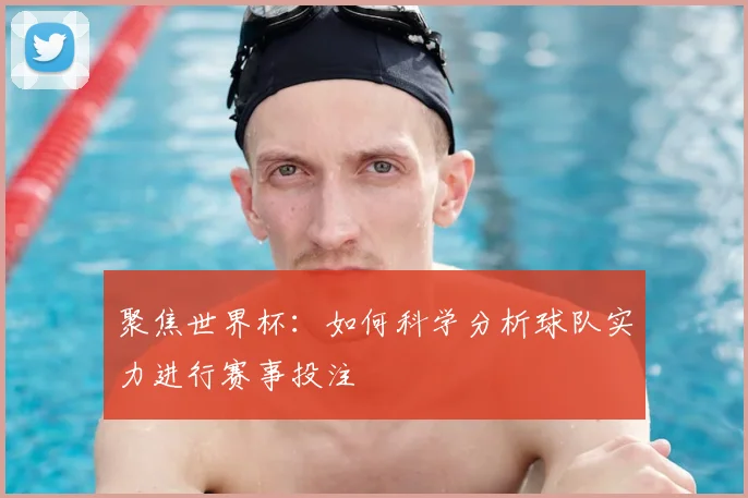 聚焦世界杯：如何科学分析球队实力进行赛事投注