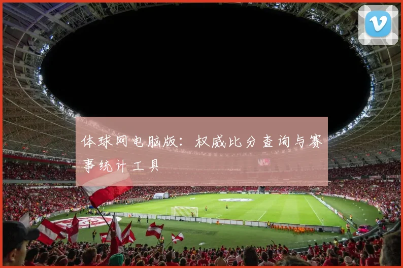 体球网电脑版：权威比分查询与赛事统计工具