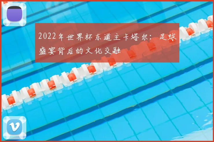 2022年世界杯东道主卡塔尔：足球盛宴背后的文化交融