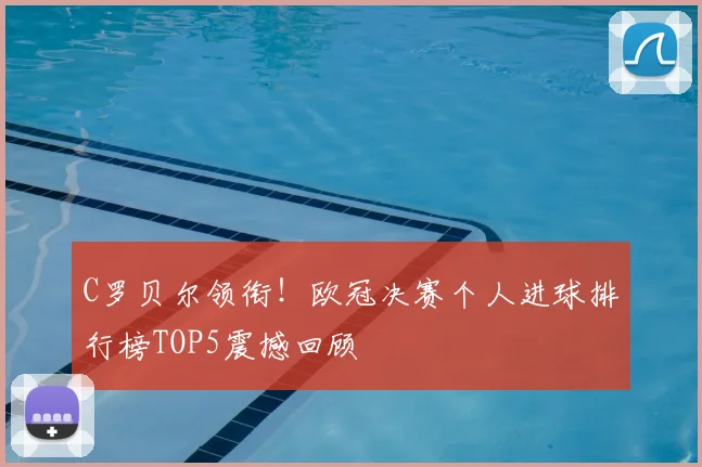 C罗贝尔领衔！欧冠决赛个人进球排行榜TOP5震撼回顾