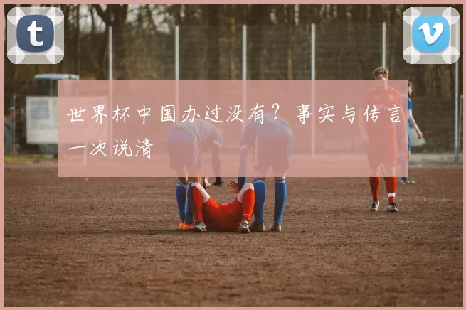 世界杯中国办过没有？事实与传言一次说清