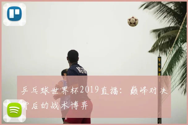 乒乓球世界杯2019直播：巅峰对决背后的战术博弈