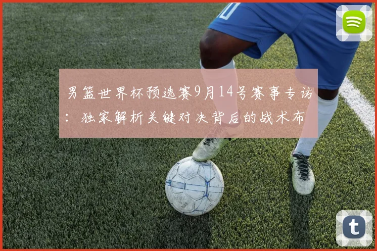 男篮世界杯预选赛9月14号赛事专访：独家解析关键对决背后的战术布局