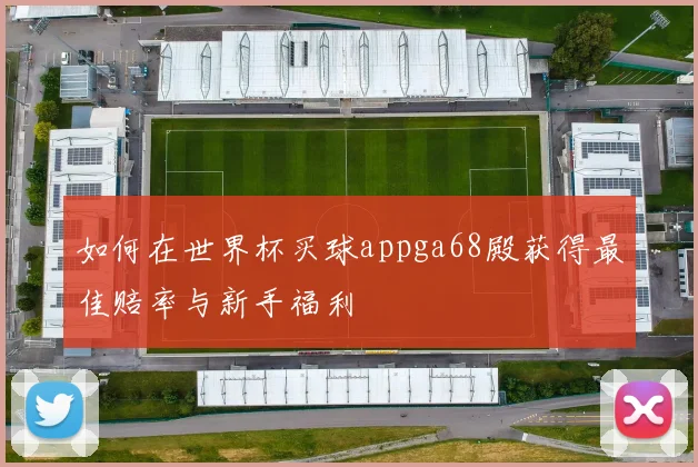 如何在世界杯买球appga68殿获得最佳赔率与新手福利