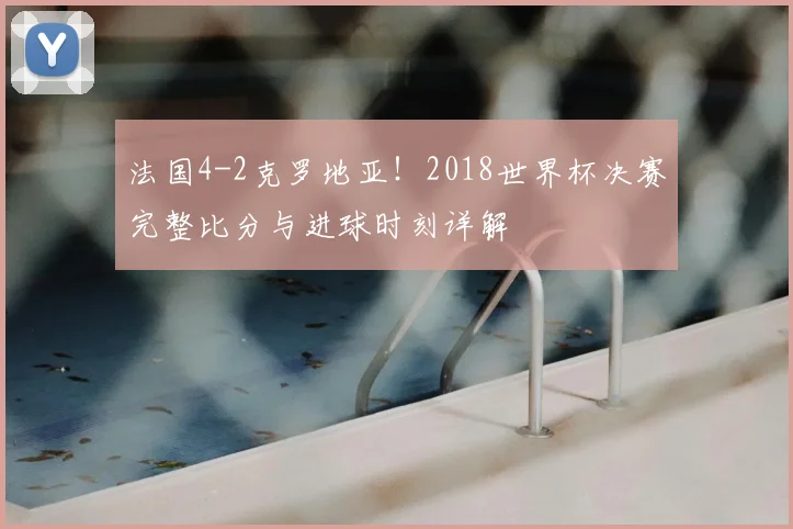 法国4-2克罗地亚！2018世界杯决赛完整比分与进球时刻详解