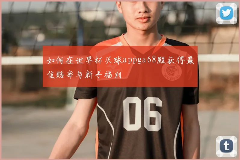 如何在世界杯买球appga68殿获得最佳赔率与新手福利