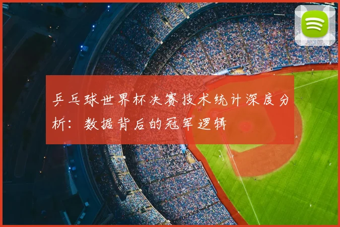 乒乓球世界杯决赛技术统计深度分析：数据背后的冠军逻辑