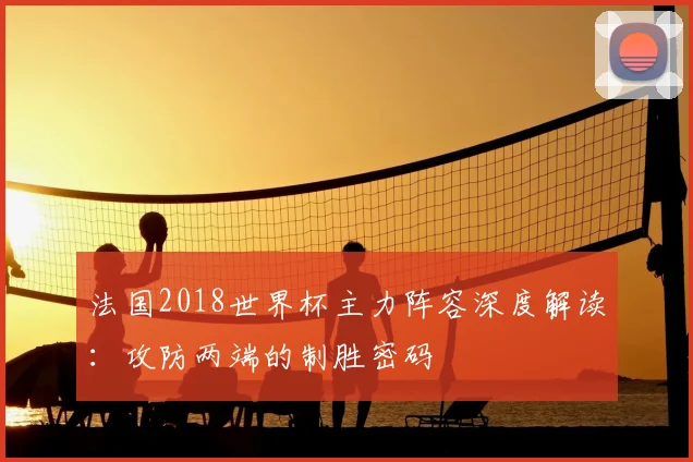 法国2018世界杯主力阵容深度解读：攻防两端的制胜密码