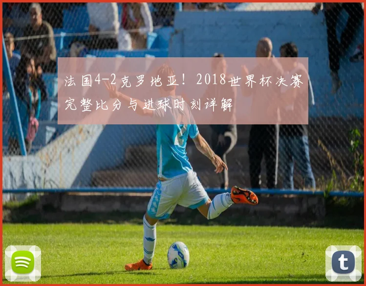 法国4-2克罗地亚！2018世界杯决赛完整比分与进球时刻详解