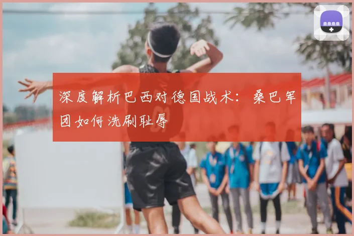 深度解析巴西对德国战术：桑巴军团如何洗刷耻辱
