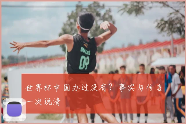 世界杯中国办过没有？事实与传言一次说清