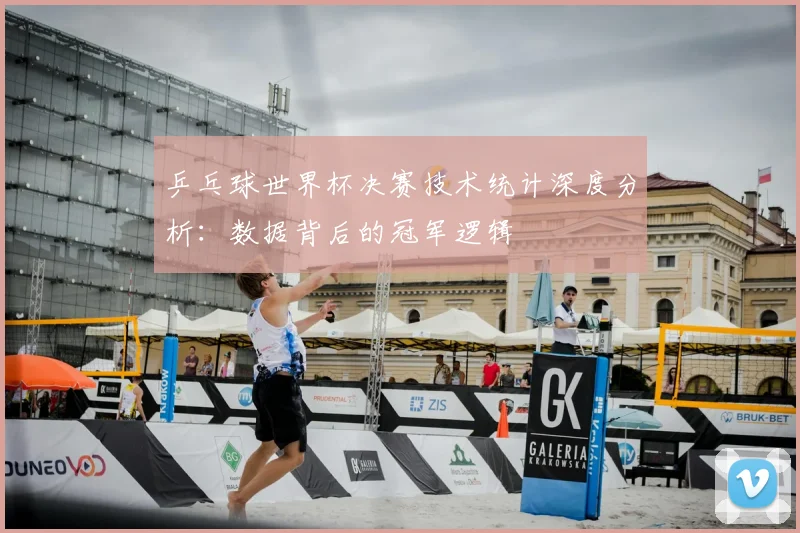 乒乓球世界杯决赛技术统计深度分析：数据背后的冠军逻辑