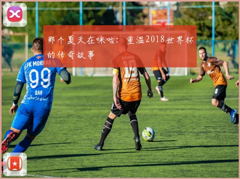 那个夏天在咪咕：重温2018世界杯的传奇故事