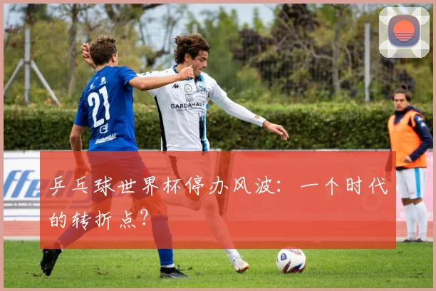 乒乓球世界杯停办风波：一个时代的转折点？