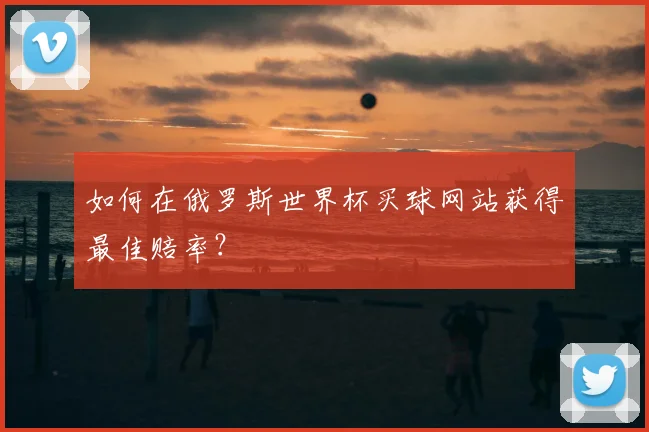 如何在俄罗斯世界杯买球网站获得最佳赔率？
