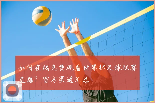 如何在线免费观看世界杯足球联赛直播？官方渠道汇总