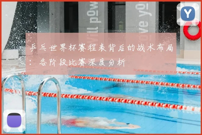 乒乓世界杯赛程表背后的战术布局：各阶段比赛深度分析