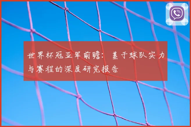 世界杯冠亚军前瞻：基于球队实力与赛程的深度研究报告