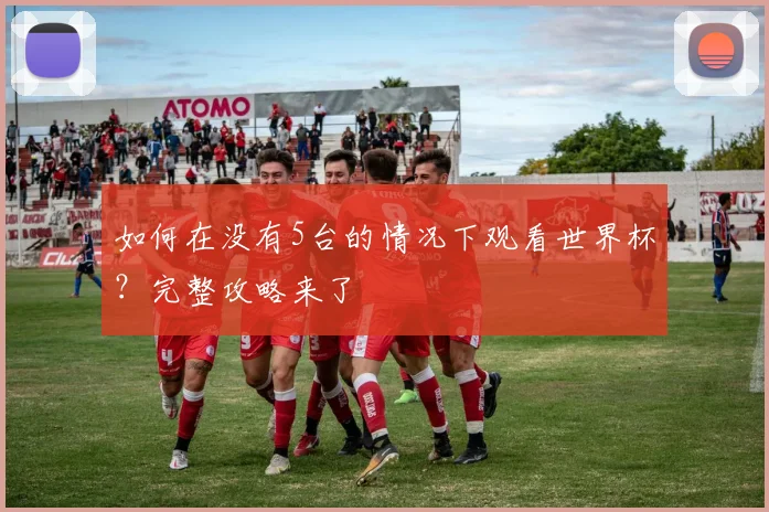 如何在没有5台的情况下观看世界杯？完整攻略来了