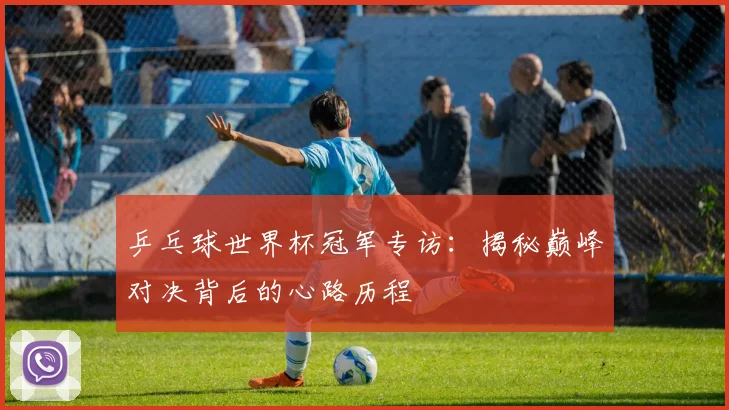 乒乓球世界杯冠军专访：揭秘巅峰对决背后的心路历程