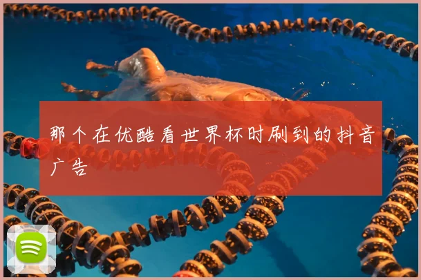 那个在优酷看世界杯时刷到的抖音广告